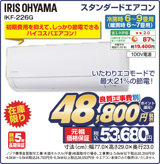 スタンダードエアコン 冷房時6〜9畳用（暖房時6〜7畳用） IRIS OHYAMA IKF-226G 在庫限り いたわりエコモードで最大21%の節電！ 初期費用を抑えて、しっかり節電できるハイコスパエアコン！ 良質工事費別 税別48,800円 元祖価格保証 税込53,680円 ポイント還元！